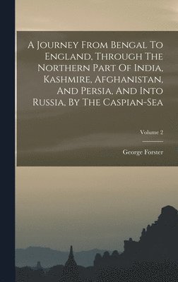 A Journey From Bengal To England, Through The Northern Part Of India, Kashmire, Afghanistan, And Persia, And Into Russia, By The Caspian-sea; Volume 2 1