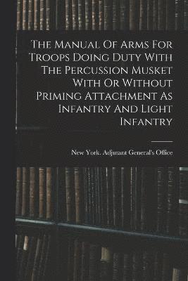 bokomslag The Manual Of Arms For Troops Doing Duty With The Percussion Musket With Or Without Priming Attachment As Infantry And Light Infantry