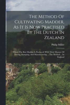 bokomslag The Method Of Cultivating Madder, As It Is Now Practised By The Dutch In Zealand