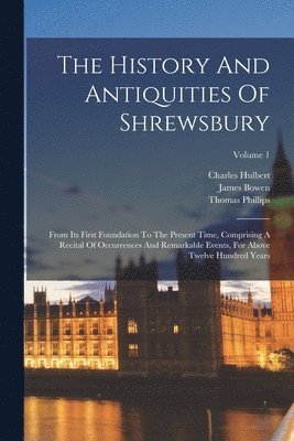 Thomas Phillips, James Bowen - The History And Antiquities Of Shrewsbury: From Its First Foundation To The Present Time, Comprising A Recital Of Occurrences And Remarkable Events, F, Häftad