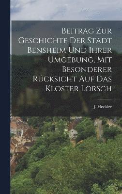 bokomslag Beitrag zur Geschichte der Stadt Bensheim und ihrer Umgebung, mit besonderer Rcksicht auf das Kloster Lorsch