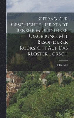 bokomslag Beitrag zur Geschichte der Stadt Bensheim und ihrer Umgebung, mit besonderer Rücksicht auf das Kloster Lorsch