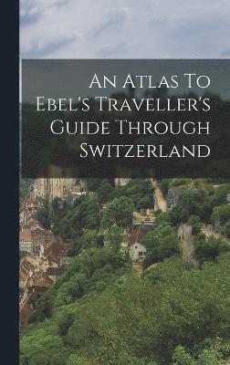 bokomslag An Atlas To Ebel's Traveller's Guide Through Switzerland