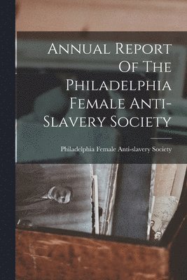 bokomslag Annual Report Of The Philadelphia Female Anti-slavery Society