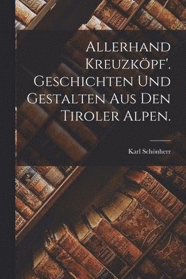 Allerhand Kreuzkpf'. Geschichten und Gestalten aus den Tiroler Alpen. 1