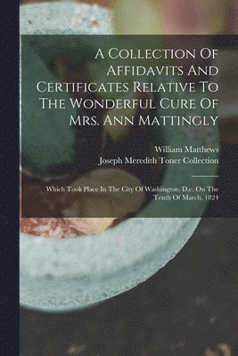 William Matthews, Joseph Meredith Toner Collection (Lib - Collection Of Affidavits And Certificates Relative To The Wonderful Cure Of Mrs. Ann Mattingly, Häftad
