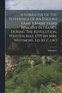 bokomslag A Narrative Of The Sufferings Of An English Family Many Years Resident In France During The Revolution, Written May, 1795 [by Mrs. Whitmore, Ed. By C.s.w.]