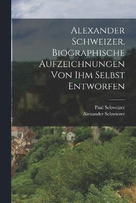 Alexander Schweizer. Biographische Aufzeichnungen von ihm selbst entworfen 1