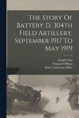 The Story Of Battery D, 304th Field Artillery, September 1917 To May 1919 1