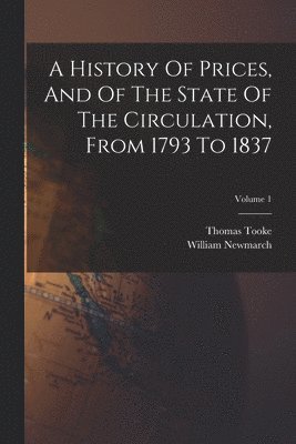 History Of Prices, And Of The State Of The Circulation, From 1793 To 1837; Volume 1