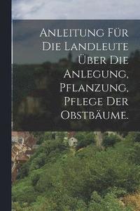 bokomslag Anleitung fr die Landleute ber die Anlegung, Pflanzung, Pflege der Obstbume.