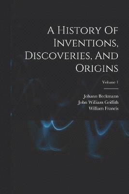 bokomslag A History Of Inventions, Discoveries, And Origins; Volume 1