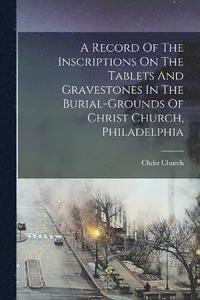 bokomslag A Record Of The Inscriptions On The Tablets And Gravestones In The Burial-grounds Of Christ Church, Philadelphia