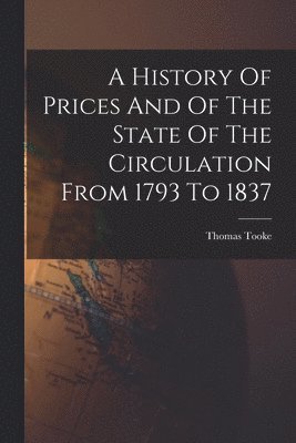 History Of Prices And Of The State Of The Circulation From 1793 To 1837