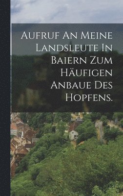 bokomslag Aufruf An Meine Landsleute In Baiern Zum Häufigen Anbaue Des Hopfens.