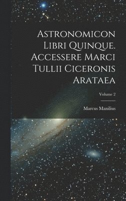 Astronomicon Libri Quinque. Accessere Marci Tullii Ciceronis Arataea; Volume 2