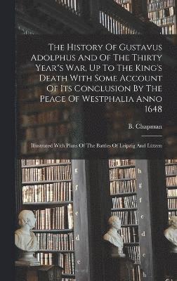 History Of Gustavus Adolphus And Of The Thirty Year"s War, Up To The King's Death With Some Account Of Its Conclusion By The Peace Of Westphalia Anno 1648
