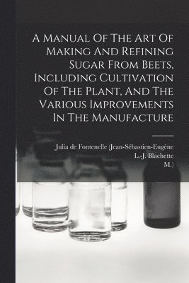 L -J Blachette, M ), Julia de Fontenelle (Jean-Sébastien-Eug - Manual Of The Art Of Making And Refining Sugar From Beets, Including Cultivation Of The Plant, And The Various Improvements In The Manufacture, Häftad