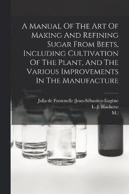 A Manual Of The Art Of Making And Refining Sugar From Beets, Including Cultivation Of The Plant, And The Various Improvements In The Manufacture 1