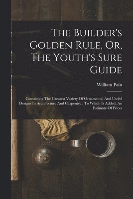 Builder's Golden Rule, Or, The Youth's Sure Guide