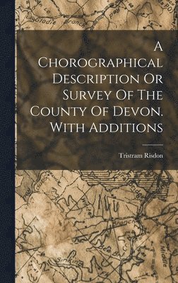 Chorographical Description Or Survey Of The County Of Devon. With Additions