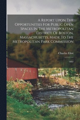 Charles Eliot - Report Upon The Opportunities For Public Open Spaces In The Metropolitan District Of Boston, Massachusetts, Made To The Metropolitan Park Commission, Häftad