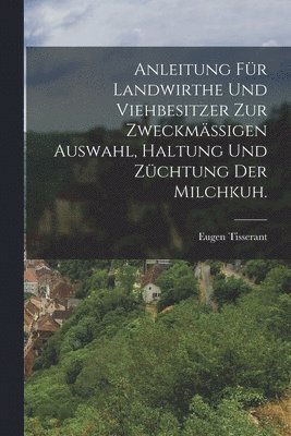 bokomslag Anleitung fr Landwirthe und Viehbesitzer zur zweckmigen Auswahl, Haltung und Zchtung der Milchkuh.