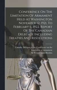 bokomslag Conference On The Limitation Of Armament Held At Washington November 12, 1921, To February 6, 1922. Report Of The Canadian Delegate Including Treaties And Resolutions