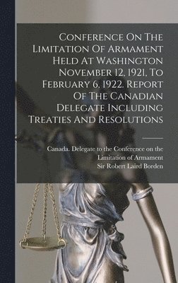 Conference On The Limitation Of Armament Held At Washington November 12, 1921, To February 6, 1922. Report Of The Canadian Delegate Including Treaties And Resolutions, Inbunden