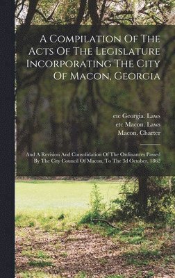 A Compilation Of The Acts Of The Legislature Incorporating The City Of Macon, Georgia 1