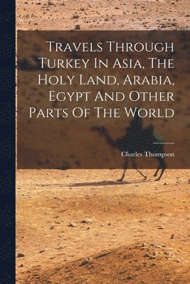 bokomslag Travels Through Turkey In Asia, The Holy Land, Arabia, Egypt And Other Parts Of The World