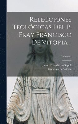 Relecciones teolgicas del P. Fray Francisco de Vitoria ..; Volume 1 1