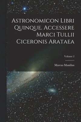 Astronomicon Libri Quinque. Accessere Marci Tullii Ciceronis Arataea; Volume 2 1