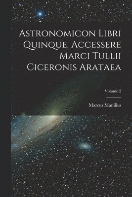 Astronomicon Libri Quinque. Accessere Marci Tullii Ciceronis Arataea; Volume 2