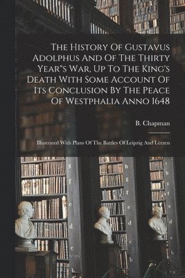 bokomslag History Of Gustavus Adolphus And Of The Thirty Year"s War, Up To The King's Death With Some Account Of Its Conclusion By The Peace Of Westphalia Anno 1648