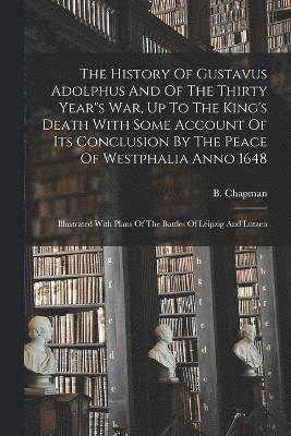 History Of Gustavus Adolphus And Of The Thirty Year"s War, Up To The King's Death With Some Account Of Its Conclusion By The Peace Of Westphalia Anno 1648