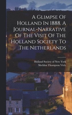 A Glimpse Of Holland In 1888. A Journal-narrative Of The Visit Of The Holland Society To The Netherlands 1