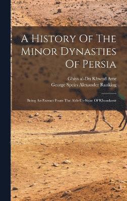 bokomslag History Of The Minor Dynasties Of Persia; Being An Extract From The Abb-us-siyar Of Khondamr