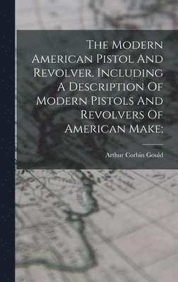 bokomslag The Modern American Pistol And Revolver. Including A Description Of Modern Pistols And Revolvers Of American Make;