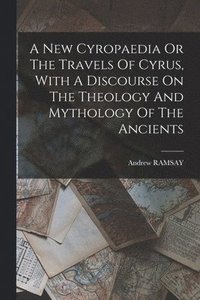 bokomslag A New Cyropaedia Or The Travels Of Cyrus, With A Discourse On The Theology And Mythology Of The Ancients