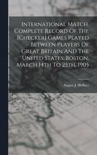bokomslag International Match. Complete Record Of The [checker] Games Played Between Players Of Great Britain And The United States, Boston, March 14th To 25th, 1905