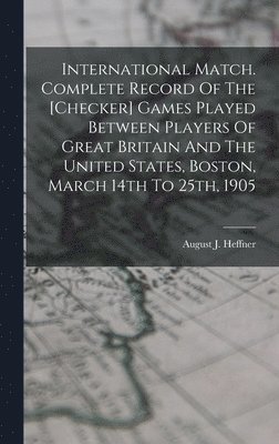 International Match. Complete Record Of The [checker] Games Played Between Players Of Great Britain And The United States, Boston, March 14th To 25th, 1905 1