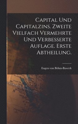 Capital und Capitalzins. Zweite vielfach vermehrte und verbesserte Auflage. Erste Abtheilung. 1