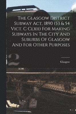 bokomslag The Glasgow District Subway Act, 1890 (53 & 54 Vict. C Clxii) For Making Subways In The City And Suburbs Of Glasgow And For Other Purposes