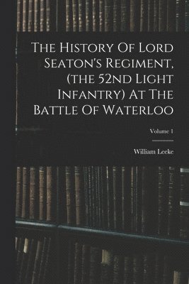 William Leeke - History Of Lord Seaton's Regiment, (the 52nd Light Infantry) At The Battle Of Waterloo; Volume 1, Häftad