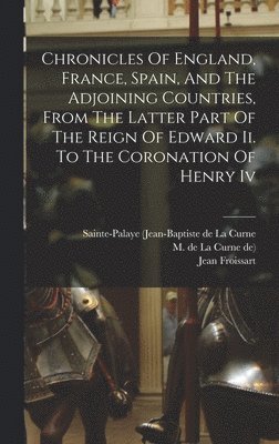 Chronicles Of England, France, Spain, And The Adjoining Countries, From The Latter Part Of The Reign Of Edward Ii. To The Coronation Of Henry Iv 1