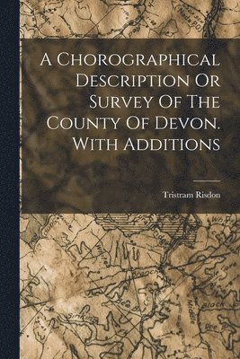 Chorographical Description Or Survey Of The County Of Devon. With Additions