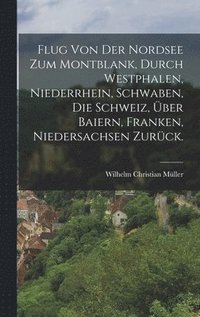 bokomslag Flug von der Nordsee zum Montblank, durch Westphalen, Niederrhein, Schwaben, die Schweiz, ber Baiern, Franken, Niedersachsen zurck.