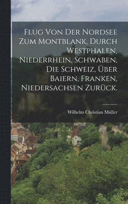 Flug von der Nordsee zum Montblank, durch Westphalen, Niederrhein, Schwaben, die Schweiz, ber Baiern, Franken, Niedersachsen zurck. 1