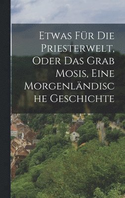 bokomslag Etwas für die Priesterwelt, oder das Grab Mosis, Eine Morgenländische Geschichte